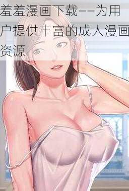 羞羞漫画下载——为用户提供丰富的成人漫画资源