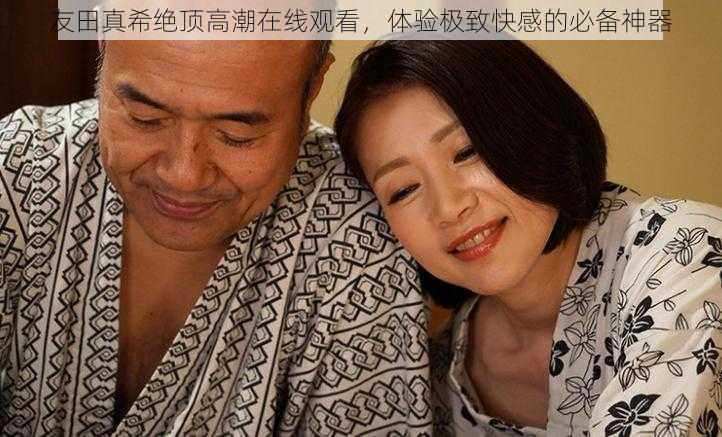 友田真希绝顶高潮在线观看，体验极致快感的必备神器