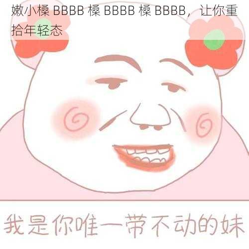 嫩小槡 BBBB 槡 BBBB 槡 BBBB，让你重拾年轻态