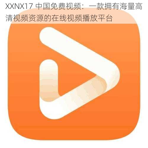 XXNX17 中国免费视频：一款拥有海量高清视频资源的在线视频播放平台