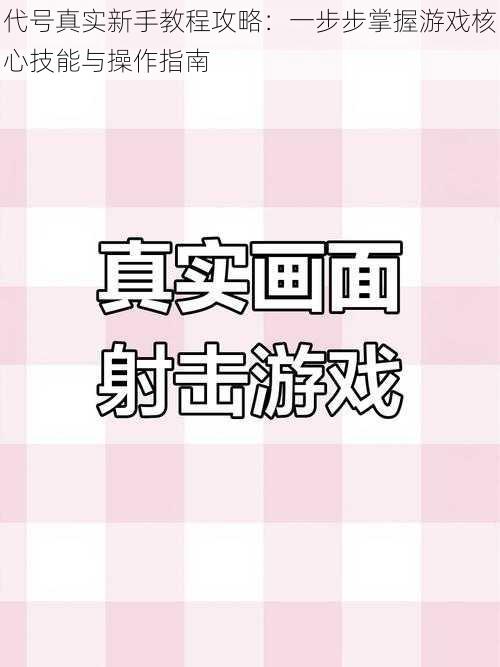 代号真实新手教程攻略：一步步掌握游戏核心技能与操作指南