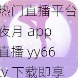 热门直播平台，夜月 app 直播 yy66tv 下载即享精彩内容