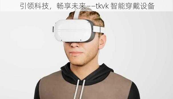 引领科技，畅享未来——tkvk 智能穿戴设备