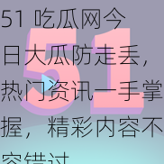 51 吃瓜网今日大瓜防走丢，热门资讯一手掌握，精彩内容不容错过