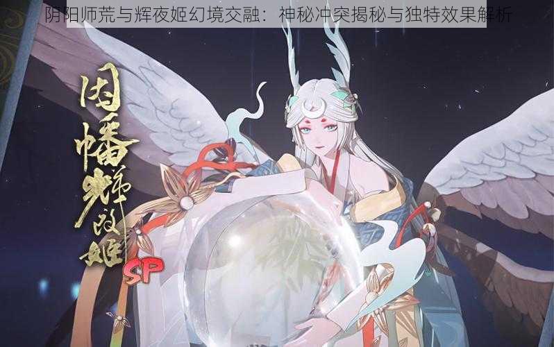 阴阳师荒与辉夜姬幻境交融：神秘冲突揭秘与独特效果解析