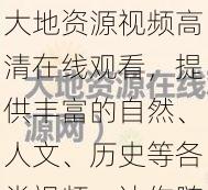 大地资源视频高清在线观看，提供丰富的自然、人文、历史等各类视频，让你随时随地领略地球的魅力