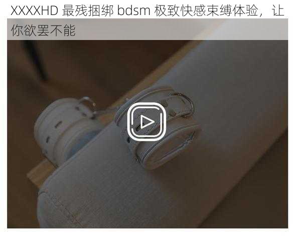 XXXXHD 最残捆绑 bdsm 极致快感束缚体验，让你欲罢不能