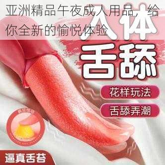 亚洲精品午夜成人用品，给你全新的愉悦体验