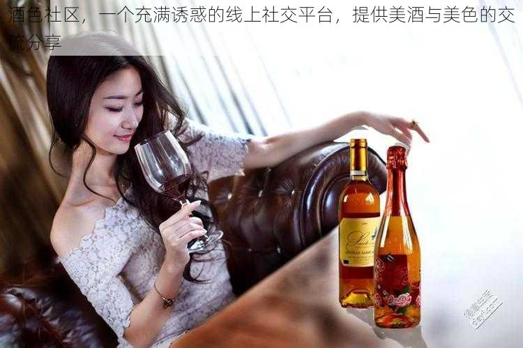 酒色社区，一个充满诱惑的线上社交平台，提供美酒与美色的交流分享