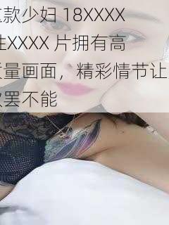 这款少妇 18XXXX 性XXXX 片拥有高质量画面，精彩情节让人欲罢不能