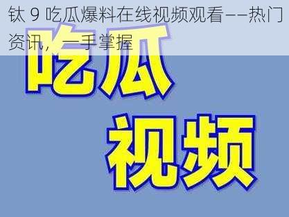 钛 9 吃瓜爆料在线视频观看——热门资讯，一手掌握