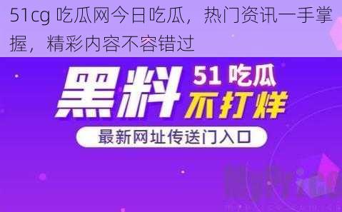 51cg 吃瓜网今日吃瓜，热门资讯一手掌握，精彩内容不容错过