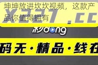 坤坤放进坎坎视频，这款产品你值得拥有