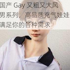 国产 Gay 又粗又大风男系列，高品质充气娃娃，满足你的各种需求