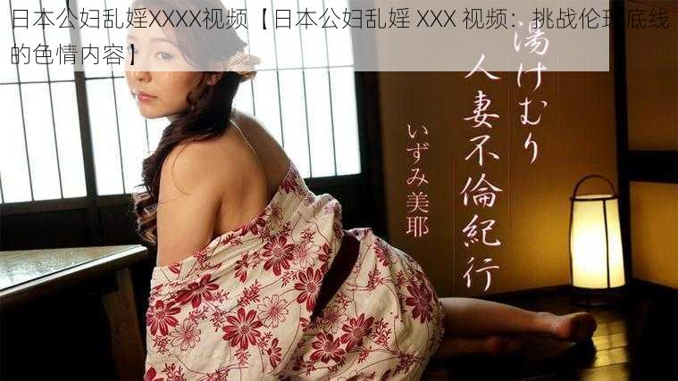 日本公妇乱婬XXXX视频【日本公妇乱婬 XXX 视频：挑战伦理底线的色情内容】