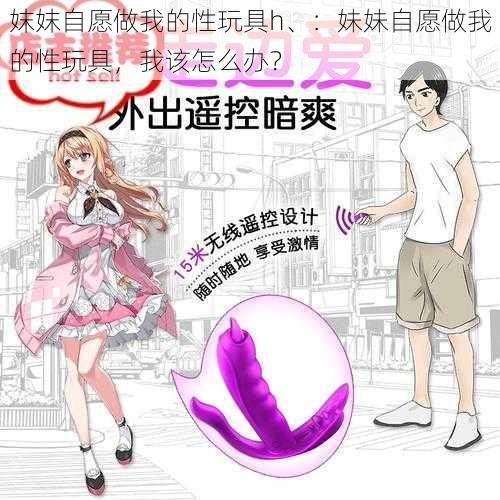 妺妺自愿做我的性玩具h、：妹妹自愿做我的性玩具，我该怎么办？