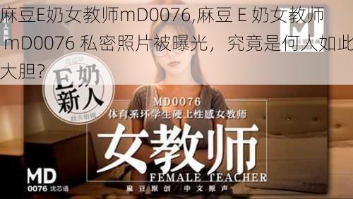 麻豆E奶女教师mD0076,麻豆 E 奶女教师 mD0076 私密照片被曝光，究竟是何人如此大胆？