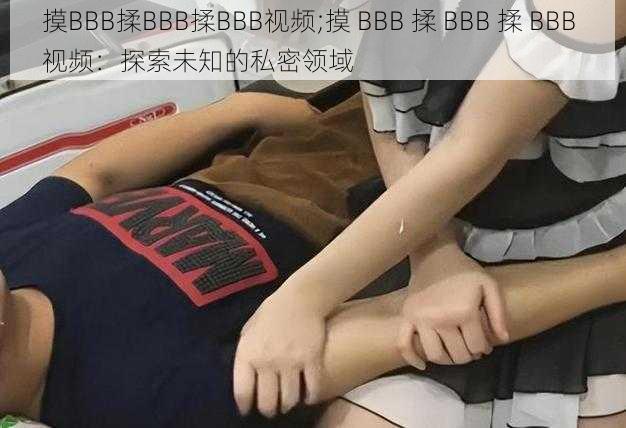 摸BBB揉BBB揉BBB视频;摸 BBB 揉 BBB 揉 BBB 视频：探索未知的私密领域