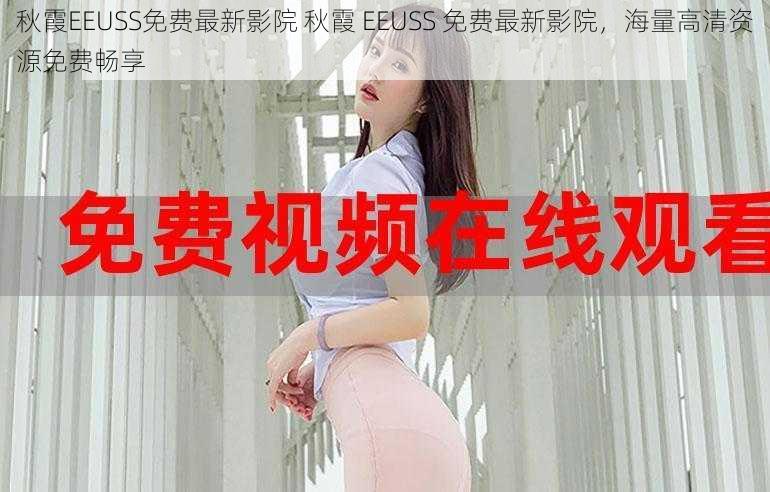 秋霞EEUSS免费最新影院 秋霞 EEUSS 免费最新影院，海量高清资源免费畅享