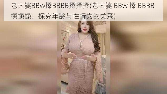 老太婆BBw搡BBBB搡搡搡(老太婆 BBw 搡 BBBB 搡搡搡：探究年龄与性行为的关系)