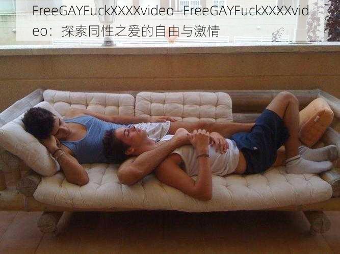 FreeGAYFuckXXXXvideo—FreeGAYFuckXXXXvideo：探索同性之爱的自由与激情