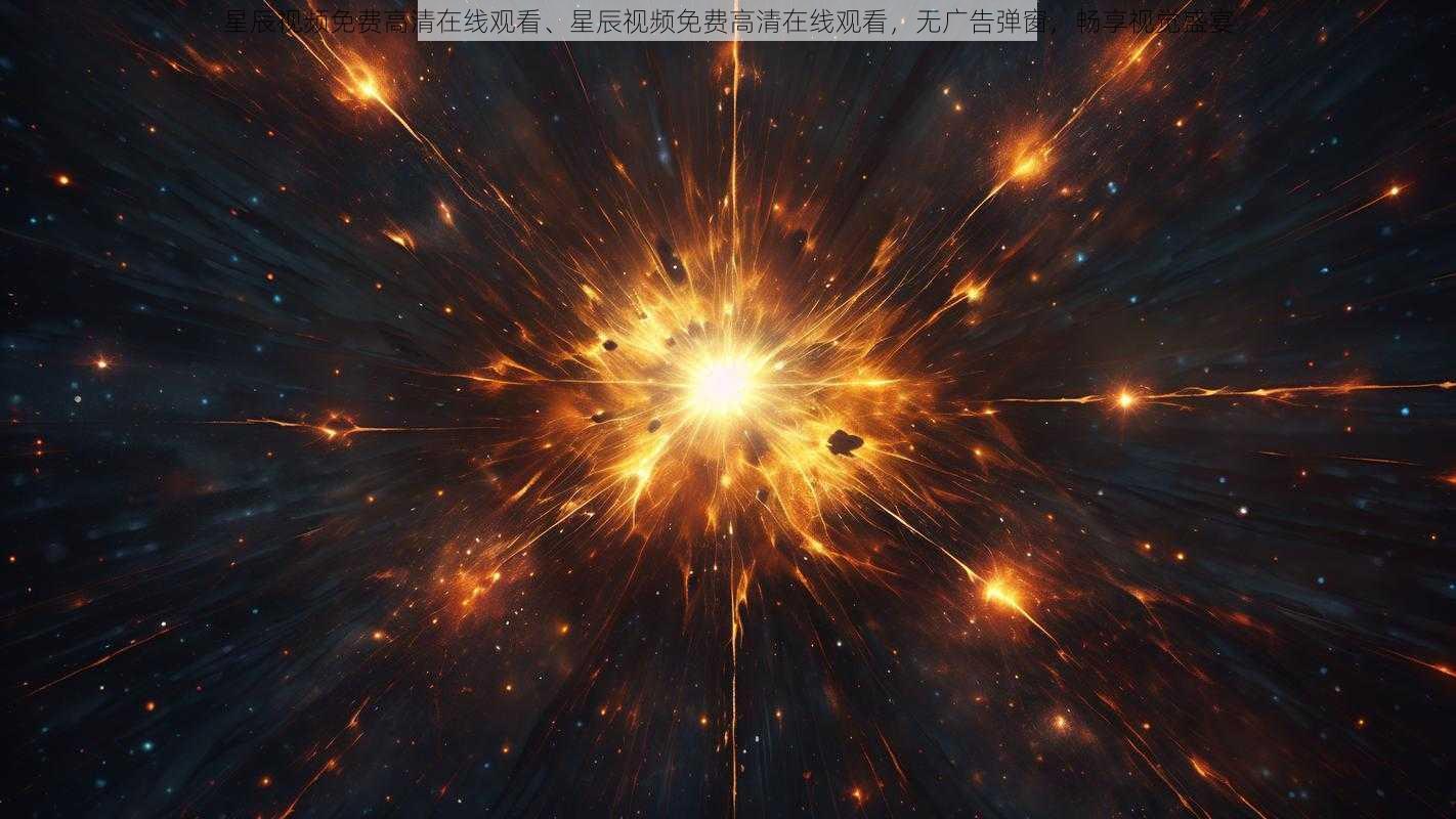 星辰视频免费高清在线观看、星辰视频免费高清在线观看，无广告弹窗，畅享视觉盛宴