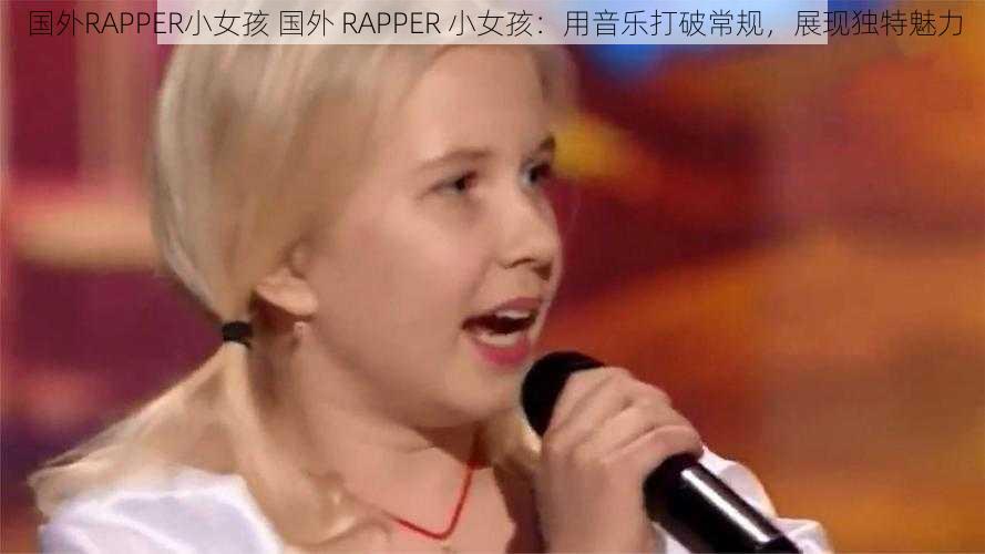 国外RAPPER小女孩 国外 RAPPER 小女孩：用音乐打破常规，展现独特魅力