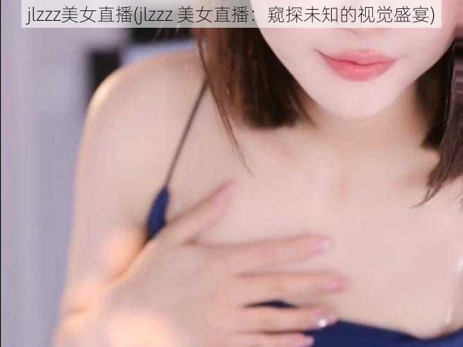 jlzzz美女直播(jlzzz 美女直播：窥探未知的视觉盛宴)