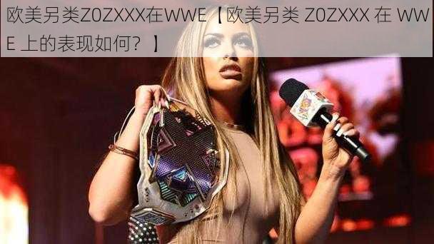 欧美另类Z0ZXXX在WWE【欧美另类 Z0ZXXX 在 WWE 上的表现如何？】