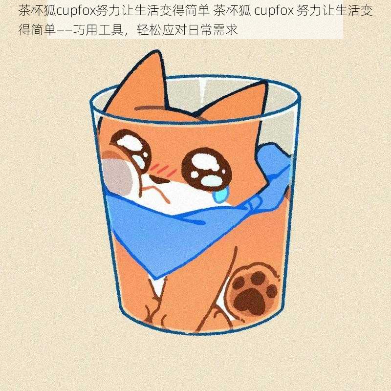 茶杯狐cupfox努力让生活变得简单 茶杯狐 cupfox 努力让生活变得简单——巧用工具，轻松应对日常需求