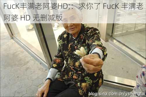 FucK丰满老阿婆HD;：求你了 FucK 丰满老阿婆 HD 无删减版