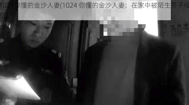 1024你懂的金沙人妻(1024 你懂的金沙人妻：在家中被陌生男子侵犯)