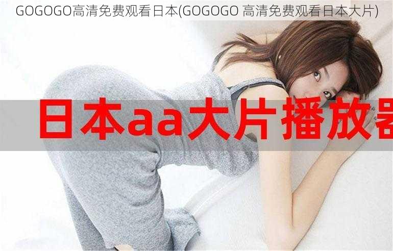 GOGOGO高清免费观看日本(GOGOGO 高清免费观看日本大片)