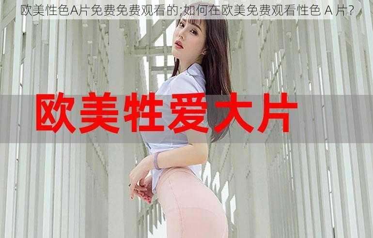 欧美性色A片免费免费观看的;如何在欧美免费观看性色 A 片？