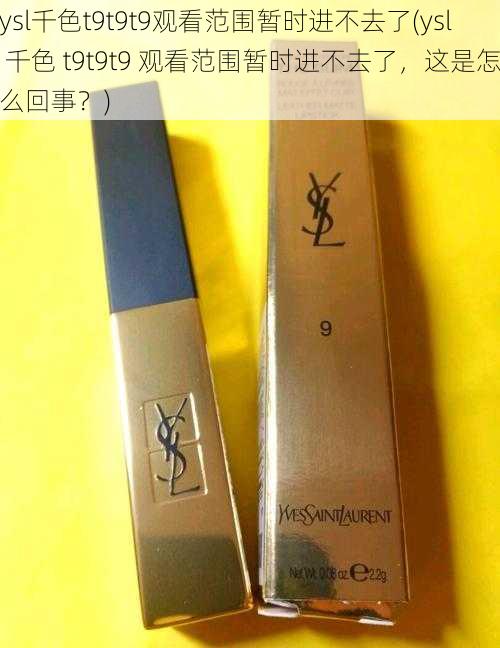 ysl千色t9t9t9观看范围暂时进不去了(ysl 千色 t9t9t9 观看范围暂时进不去了，这是怎么回事？)