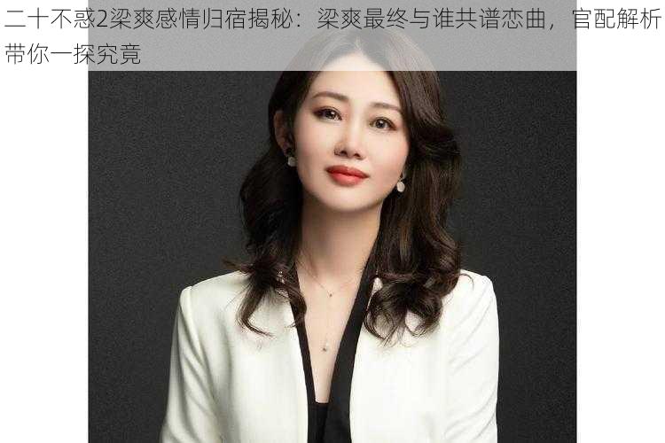 二十不惑2梁爽感情归宿揭秘：梁爽最终与谁共谱恋曲，官配解析带你一探究竟