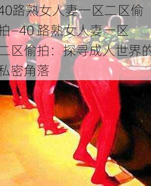 40路熟女人妻一区二区偷拍—40 路熟女人妻一区二区偷拍：探寻成人世界的私密角落