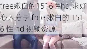 free嫩白的1516性hd,求好心人分享 free 嫩白的 1516 性 hd 视频资源