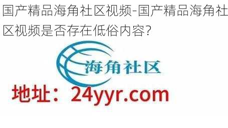 国产精品海角社区视频-国产精品海角社区视频是否存在低俗内容？