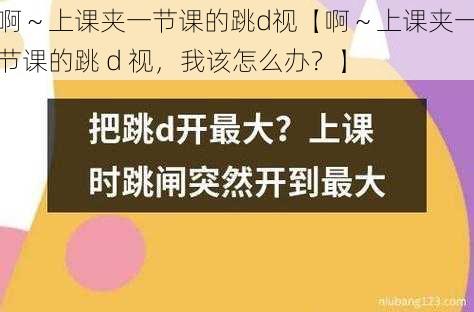 啊～上课夹一节课的跳d视【啊～上课夹一节课的跳 d 视，我该怎么办？】