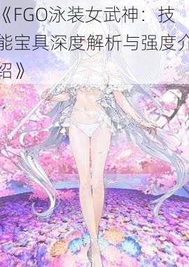 《FGO泳装女武神：技能宝具深度解析与强度介绍》