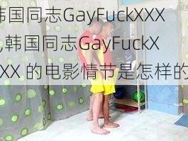 韩国同志GayFuckXXXX,韩国同志GayFuckXXXX 的电影情节是怎样的？