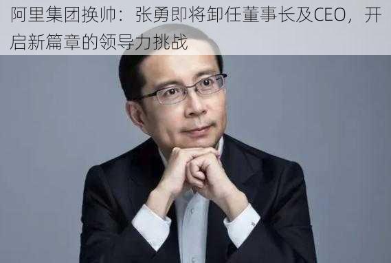 阿里集团换帅：张勇即将卸任董事长及CEO，开启新篇章的领导力挑战