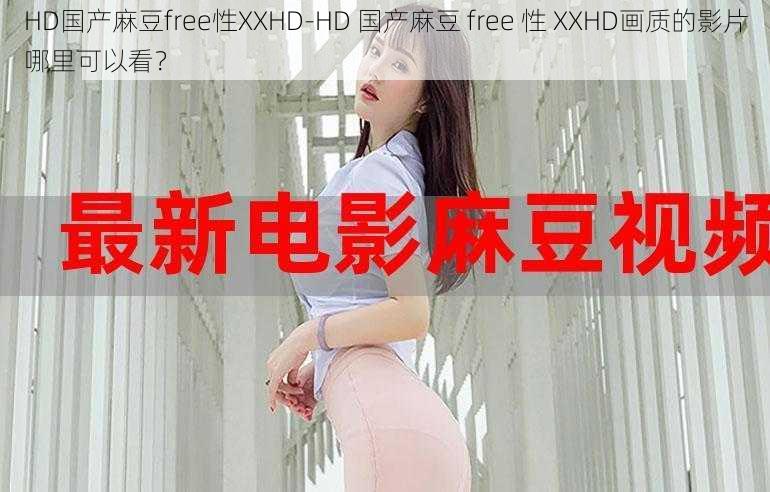 HD国产麻豆free性XXHD-HD 国产麻豆 free 性 XXHD画质的影片哪里可以看？