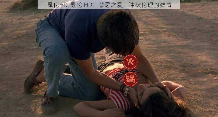 亂伦HD-亂伦 HD：禁忌之爱，冲破伦理的激情