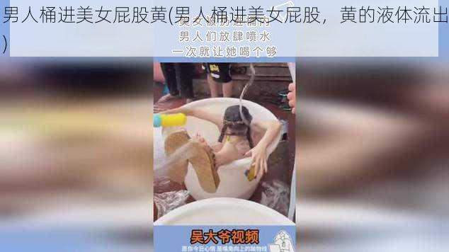 男人桶进美女屁股黄(男人桶进美女屁股，黄的液体流出)