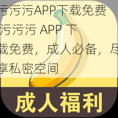 污污污APP下载免费 污污污 APP 下载免费，成人必备，尽享私密空间