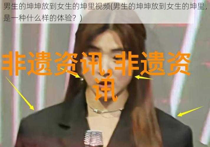 男生的坤坤放到女生的坤里视频(男生的坤坤放到女生的坤里，是一种什么样的体验？)