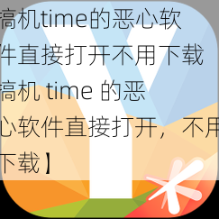 搞机time的恶心软件直接打开不用下载【搞机 time 的恶心软件直接打开，不用下载】