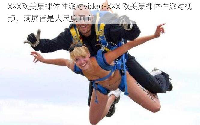 XXX欧美集裸体性派对video-XXX 欧美集裸体性派对视频，满屏皆是大尺度画面